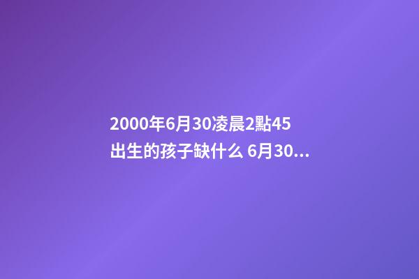 2000年6月30凌晨2點45出生的孩子缺什么 6月30日出生的人,6月30日出生的人什么命-第1張-觀點-玄機派